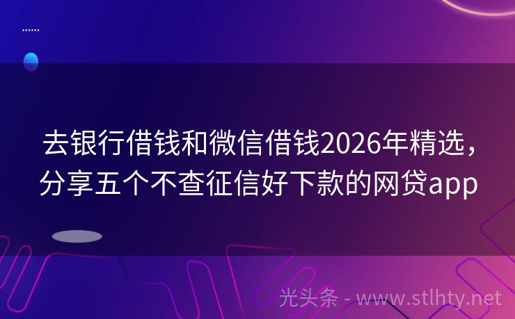 去银行借钱和微信借钱2026年精选，分享五个不查征信好下款的网贷app