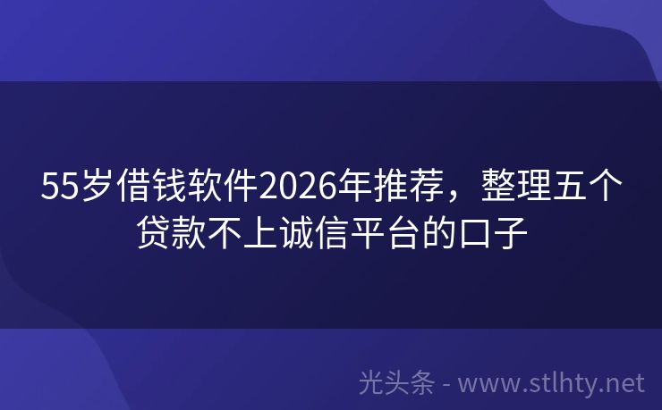 55岁借钱软件2026年推荐，整理五个贷款不上诚信平台的口子