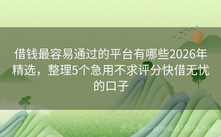 借钱最容易通过的平台有哪些2026年精选，整理5个急用不求评分快借无忧的口子