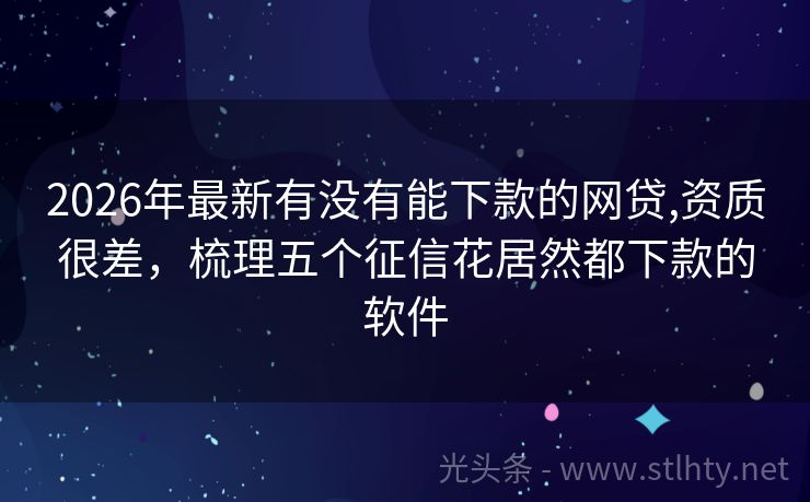 2026年最新有没有能下款的网贷,资质很差，梳理五个征信花居然都下款的软件