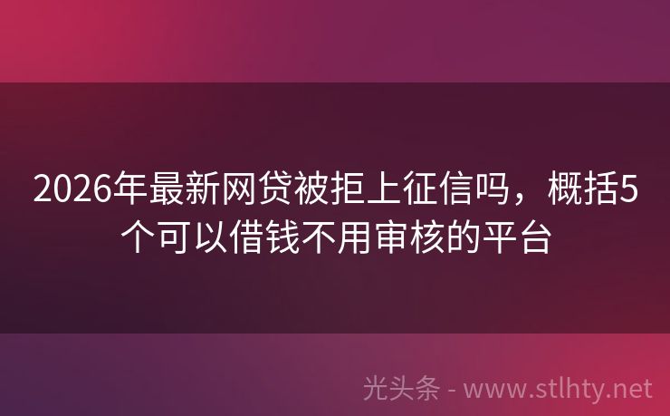 2026年最新网贷被拒上征信吗，概括5个可以借钱不用审核的平台