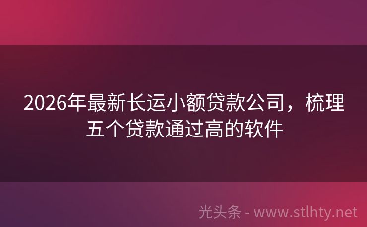 2026年最新长运小额贷款公司，梳理五个贷款通过高的软件