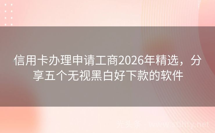 信用卡办理申请工商2026年精选，分享五个无视黑白好下款的软件