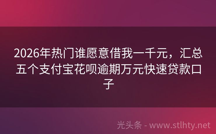 2026年热门谁愿意借我一千元，汇总五个支付宝花呗逾期万元快速贷款口子