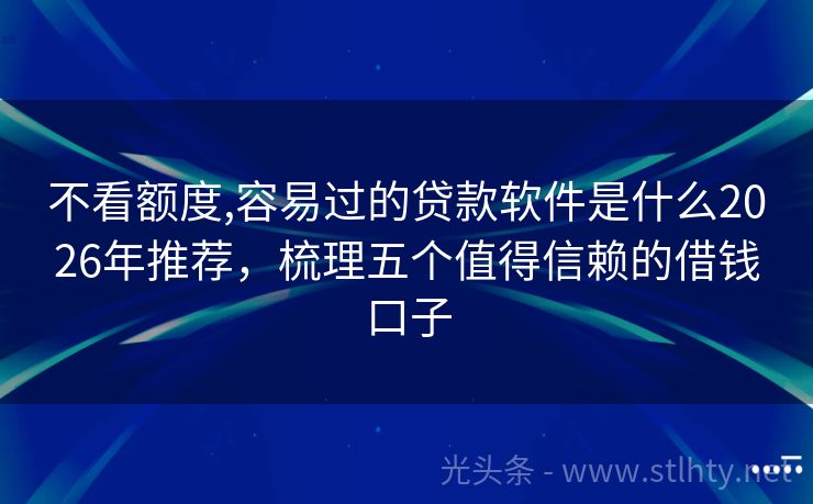 不看额度,容易过的贷款软件是什么2026年推荐，梳理五个值得信赖的借钱口子