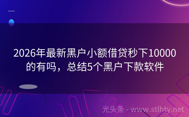 2026年最新黑户小额借贷秒下10000的有吗，总结5个黑户下款软件