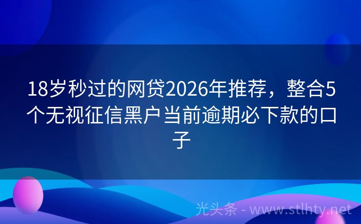 18岁秒过的网贷2026年推荐，整合5个无视征信黑户当前逾期必下款的口子