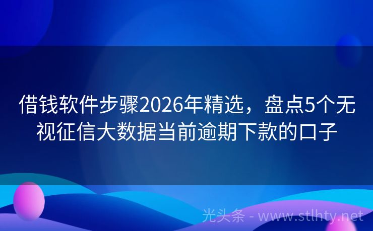 借钱软件步骤2026年精选，盘点5个无视征信大数据当前逾期下款的口子