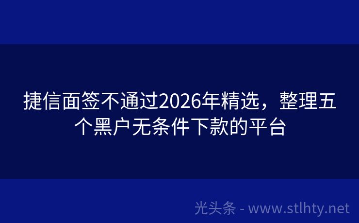 捷信面签不通过2026年精选，整理五个黑户无条件下款的平台