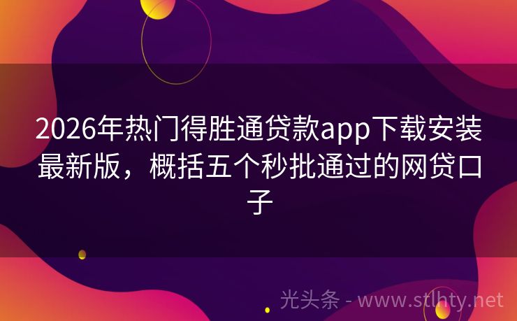2026年热门得胜通贷款app下载安装最新版，概括五个秒批通过的网贷口子