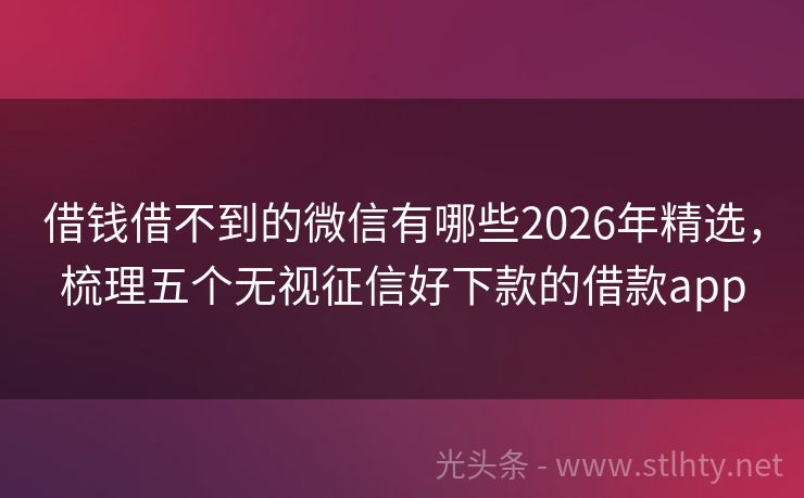 借钱借不到的微信有哪些2026年精选，梳理五个无视征信好下款的借款app