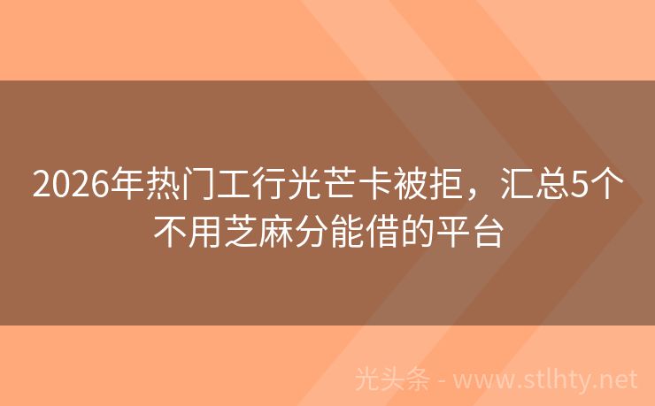 2026年热门工行光芒卡被拒，汇总5个不用芝麻分能借的平台