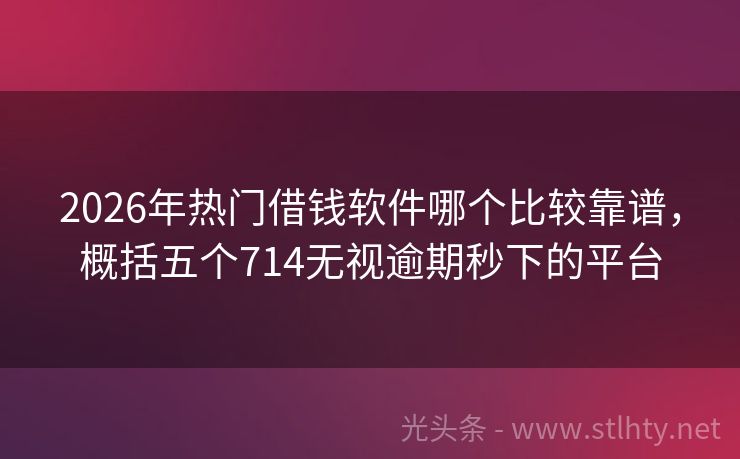 2026年热门借钱软件哪个比较靠谱，概括五个714无视逾期秒下的平台