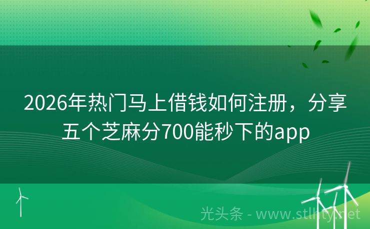 2026年热门马上借钱如何注册，分享五个芝麻分700能秒下的app