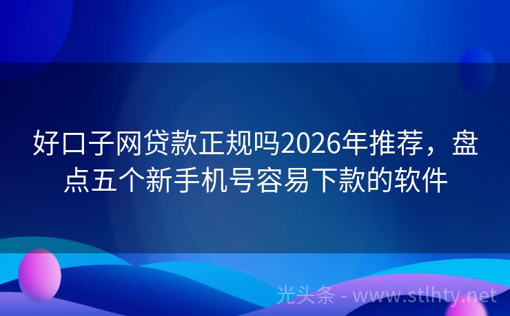 好口子网贷款正规吗2026年推荐，盘点五个新手机号容易下款的软件
