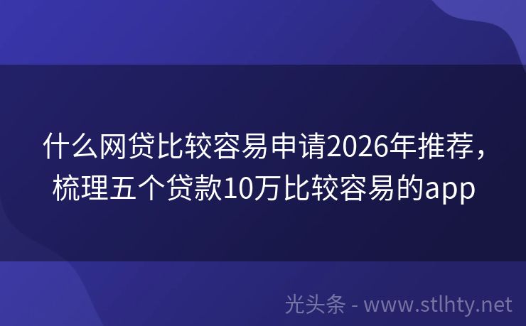 什么网贷比较容易申请2026年推荐，梳理五个贷款10万比较容易的app
