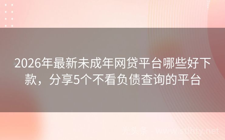 2026年最新未成年网贷平台哪些好下款，分享5个不看负债查询的平台