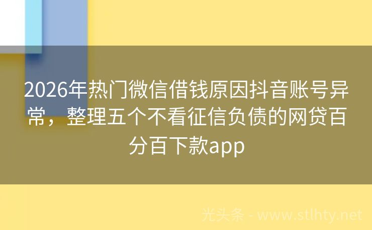 2026年热门微信借钱原因抖音账号异常，整理五个不看征信负债的网贷百分百下款app