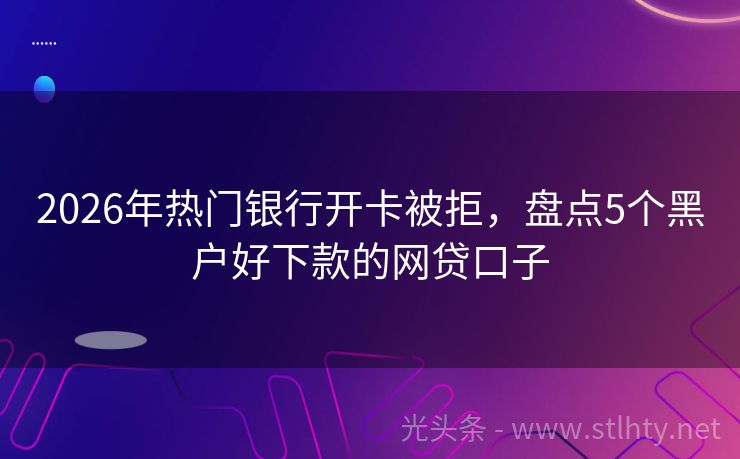2026年热门银行开卡被拒，盘点5个黑户好下款的网贷口子