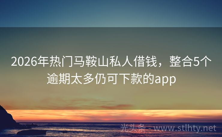 2026年热门马鞍山私人借钱，整合5个逾期太多仍可下款的app