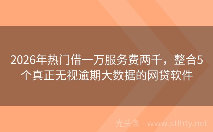 2026年热门借一万服务费两千，整合5个真正无视逾期大数据的网贷软件