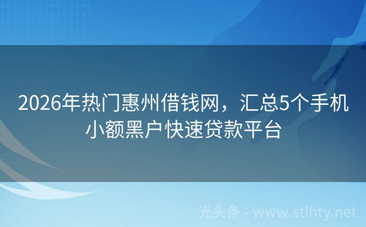 2026年热门惠州借钱网，汇总5个手机小额黑户快速贷款平台
