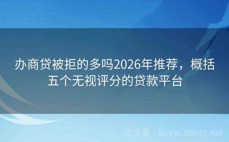 办商贷被拒的多吗2026年推荐，概括五个无视评分的贷款平台