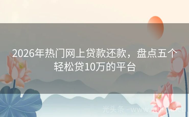 2026年热门网上贷款还款，盘点五个轻松贷10万的平台