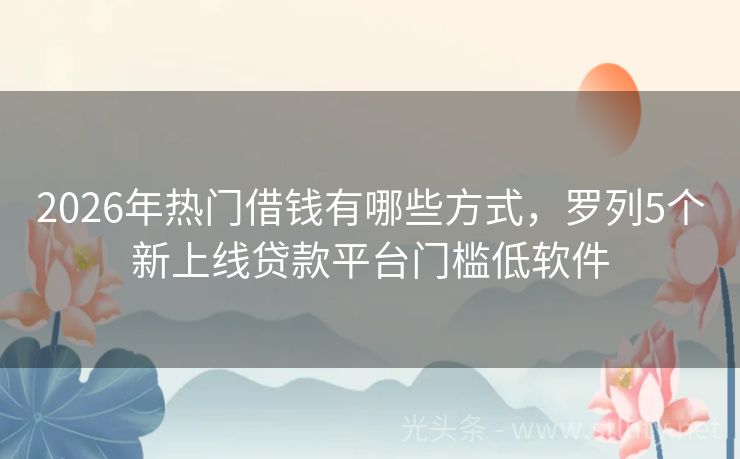 2026年热门借钱有哪些方式，罗列5个新上线贷款平台门槛低软件