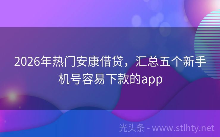 2026年热门安康借贷，汇总五个新手机号容易下款的app