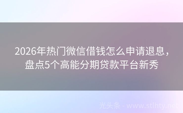 2026年热门微信借钱怎么申请退息，盘点5个高能分期贷款平台新秀