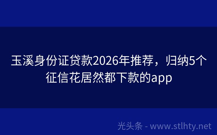 玉溪身份证贷款2026年推荐，归纳5个征信花居然都下款的app