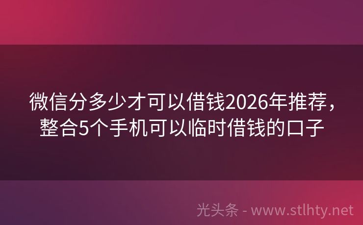 微信分多少才可以借钱2026年推荐，整合5个手机可以临时借钱的口子