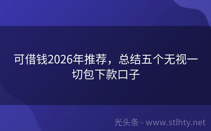 可借钱2026年推荐，总结五个无视一切包下款口子