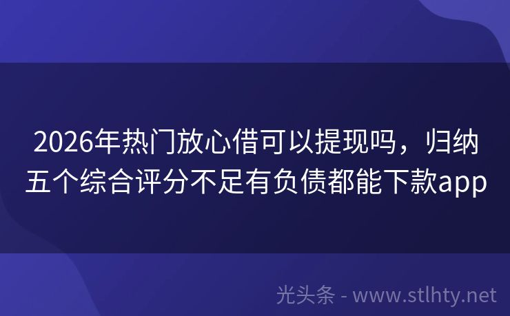 2026年热门放心借可以提现吗，归纳五个综合评分不足有负债都能下款app
