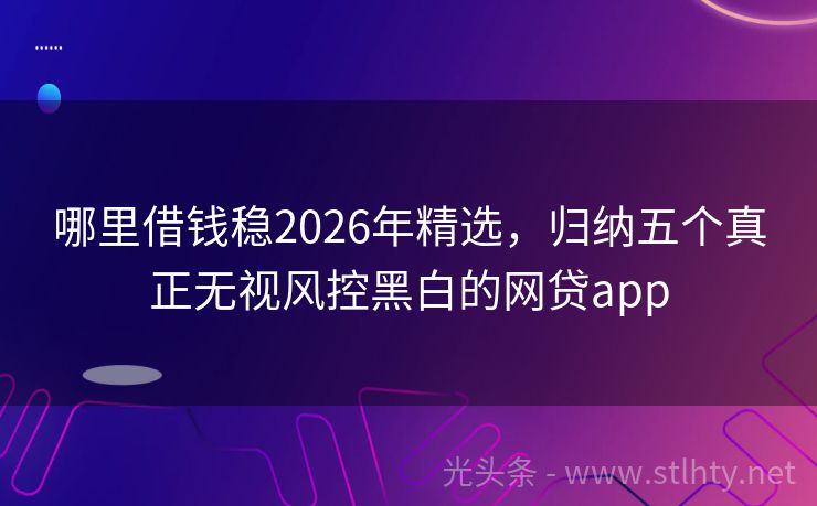 哪里借钱稳2026年精选，归纳五个真正无视风控黑白的网贷app
