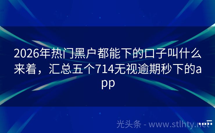2026年热门黑户都能下的口子叫什么来着，汇总五个714无视逾期秒下的app