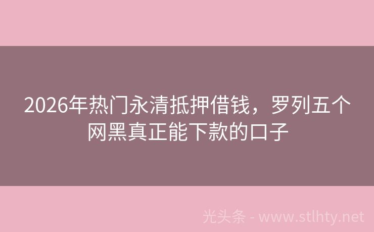 2026年热门永清抵押借钱，罗列五个网黑真正能下款的口子