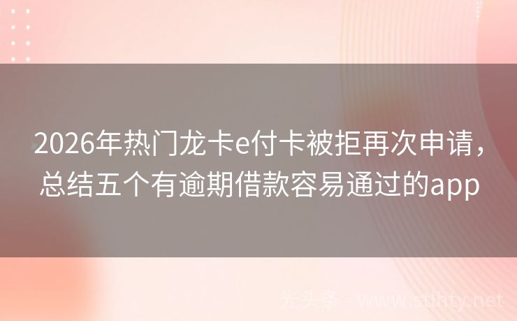 2026年热门龙卡e付卡被拒再次申请，总结五个有逾期借款容易通过的app
