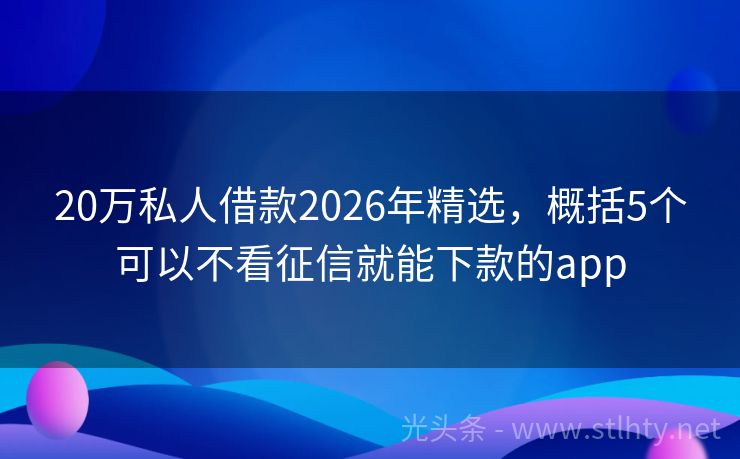 20万私人借款2026年精选，概括5个可以不看征信就能下款的app