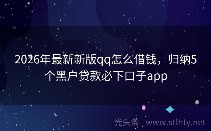 2026年最新新版qq怎么借钱，归纳5个黑户贷款必下口子app
