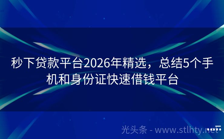 秒下贷款平台2026年精选，总结5个手机和身份证快速借钱平台