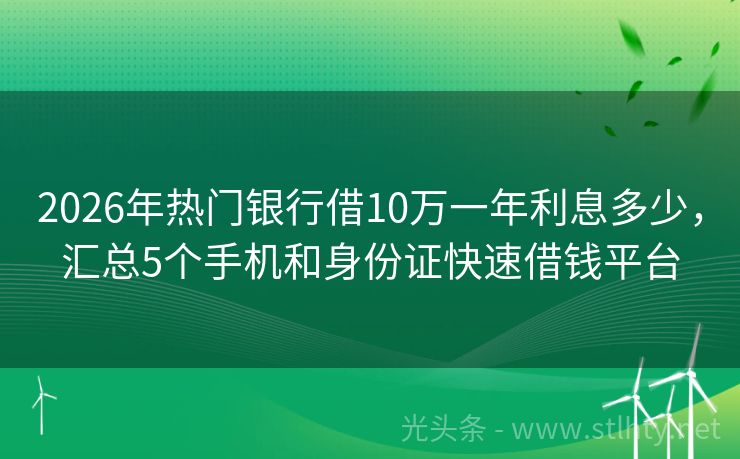 2026年热门银行借10万一年利息多少，汇总5个手机和身份证快速借钱平台