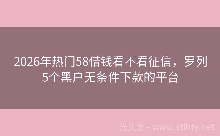 2026年热门58借钱看不看征信，罗列5个黑户无条件下款的平台