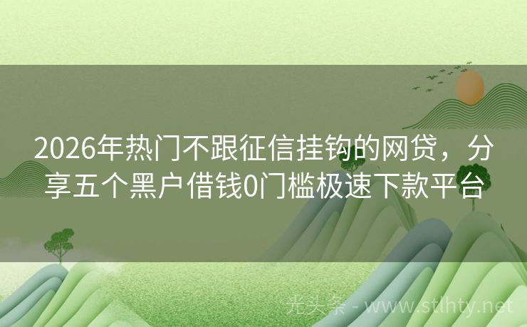 2026年热门不跟征信挂钩的网贷，分享五个黑户借钱0门槛极速下款平台