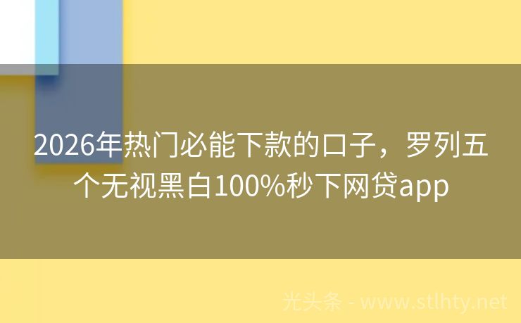 2026年热门必能下款的口子，罗列五个无视黑白100%秒下网贷app