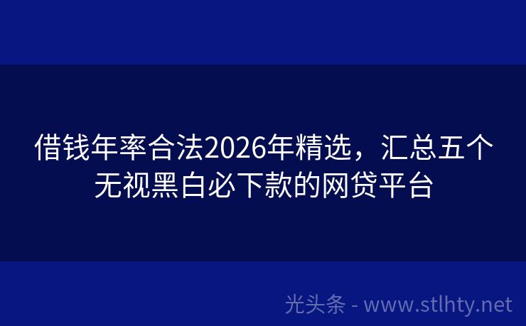 借钱年率合法2026年精选，汇总五个无视黑白必下款的网贷平台