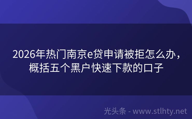 2026年热门南京e贷申请被拒怎么办，概括五个黑户快速下款的口子