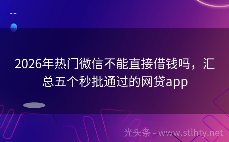 2026年热门微信不能直接借钱吗，汇总五个秒批通过的网贷app