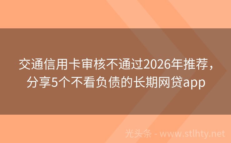 交通信用卡审核不通过2026年推荐，分享5个不看负债的长期网贷app
